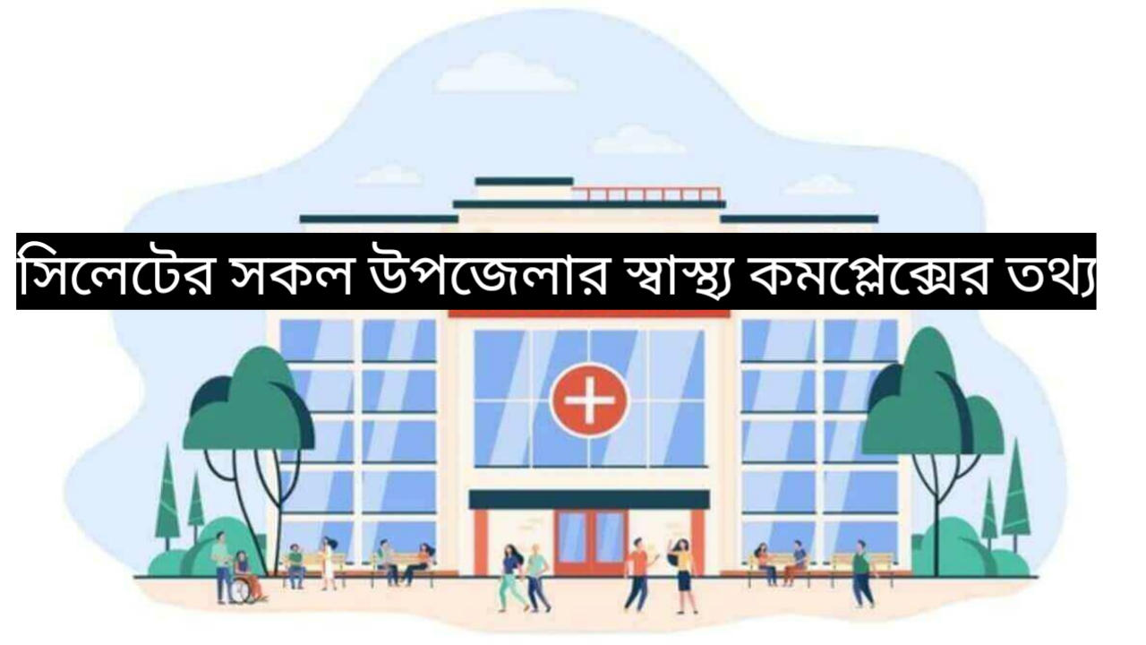 সিলেটের সকল উপজেলার স্বাস্থ্য কমপ্লেক্সের তথ্য